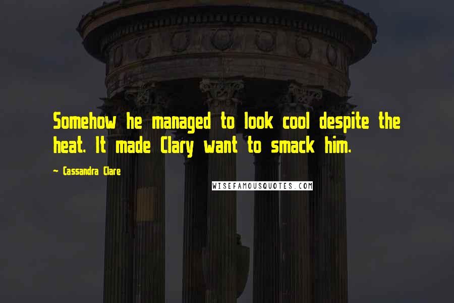 Cassandra Clare Quotes: Somehow he managed to look cool despite the heat. It made Clary want to smack him.