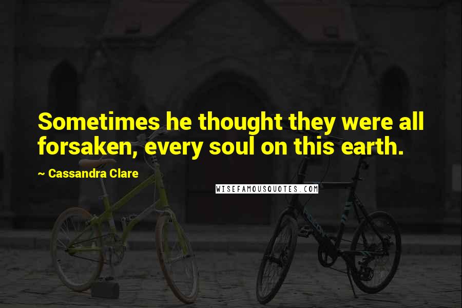 Cassandra Clare Quotes: Sometimes he thought they were all forsaken, every soul on this earth.