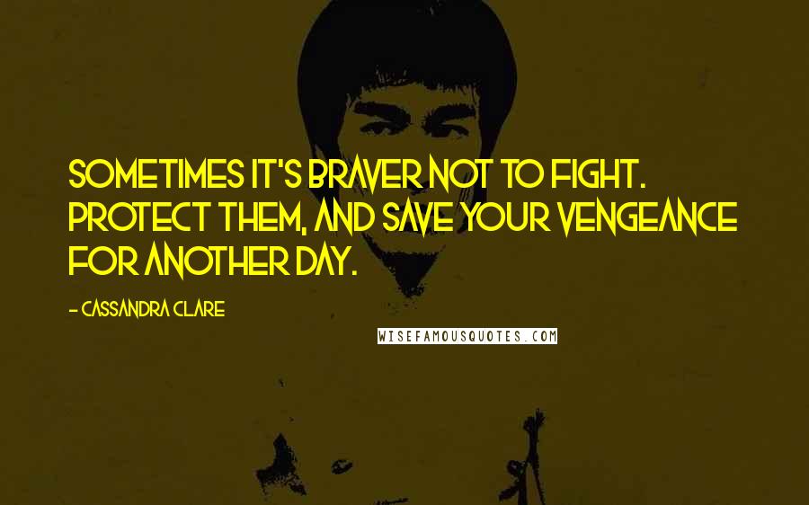 Cassandra Clare Quotes: Sometimes it's braver not to fight. Protect them, and save your vengeance for another day.