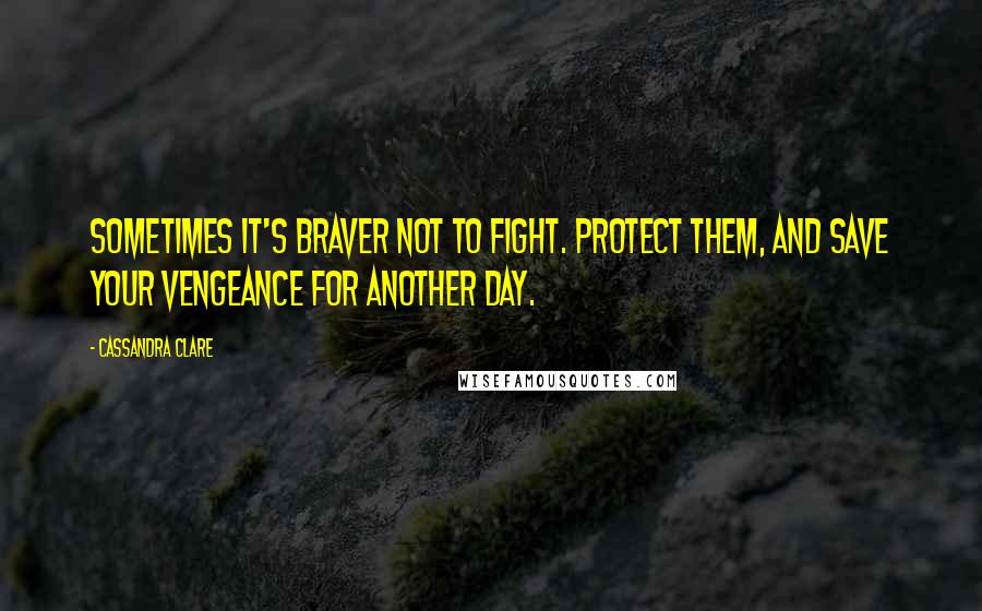 Cassandra Clare Quotes: Sometimes it's braver not to fight. Protect them, and save your vengeance for another day.