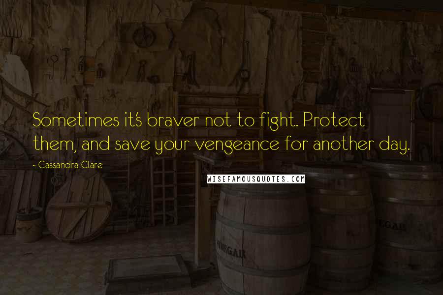 Cassandra Clare Quotes: Sometimes it's braver not to fight. Protect them, and save your vengeance for another day.
