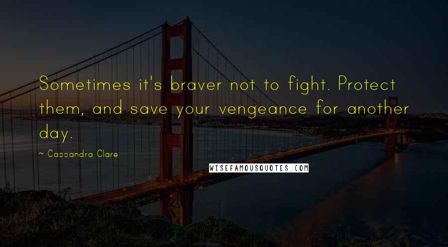 Cassandra Clare Quotes: Sometimes it's braver not to fight. Protect them, and save your vengeance for another day.