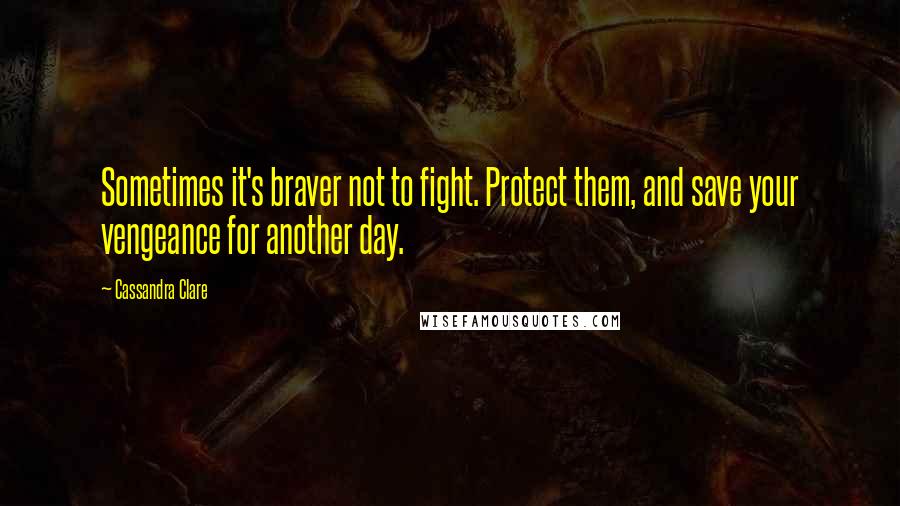 Cassandra Clare Quotes: Sometimes it's braver not to fight. Protect them, and save your vengeance for another day.