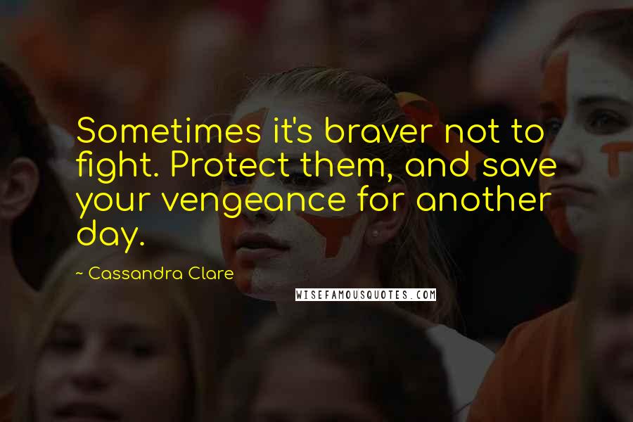 Cassandra Clare Quotes: Sometimes it's braver not to fight. Protect them, and save your vengeance for another day.