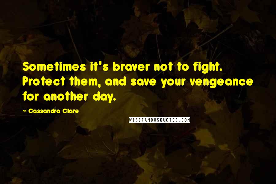 Cassandra Clare Quotes: Sometimes it's braver not to fight. Protect them, and save your vengeance for another day.