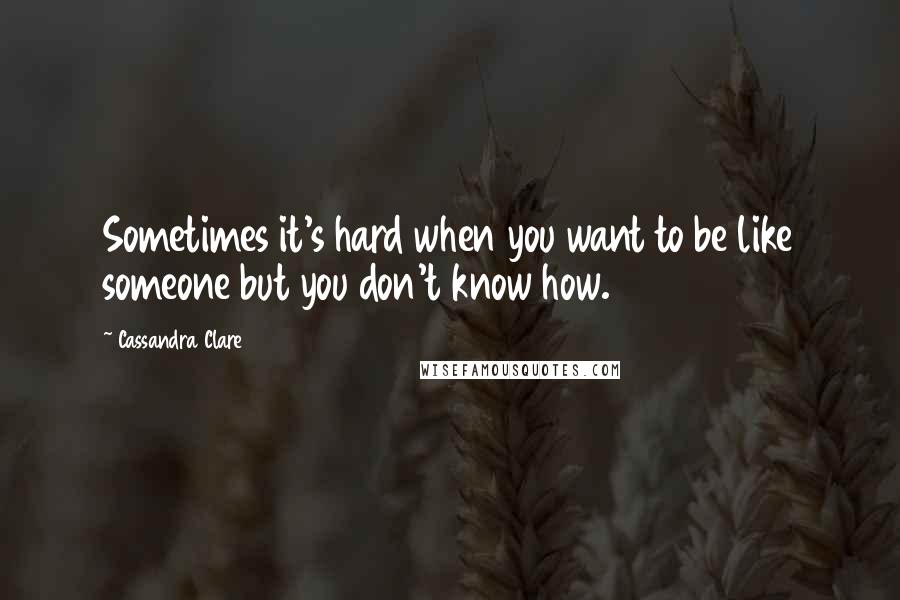 Cassandra Clare Quotes: Sometimes it's hard when you want to be like someone but you don't know how.