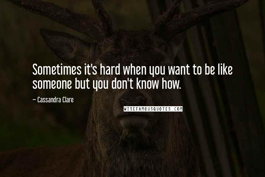 Cassandra Clare Quotes: Sometimes it's hard when you want to be like someone but you don't know how.