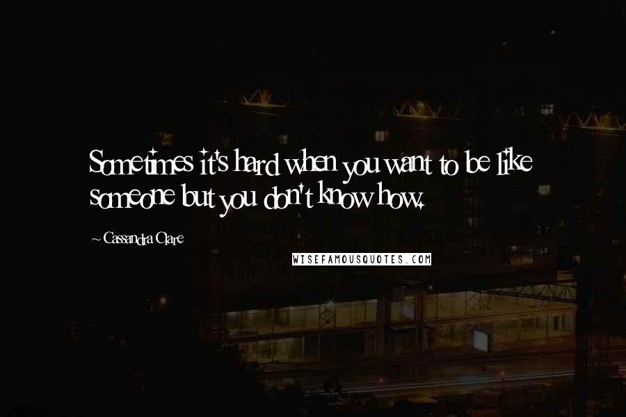 Cassandra Clare Quotes: Sometimes it's hard when you want to be like someone but you don't know how.