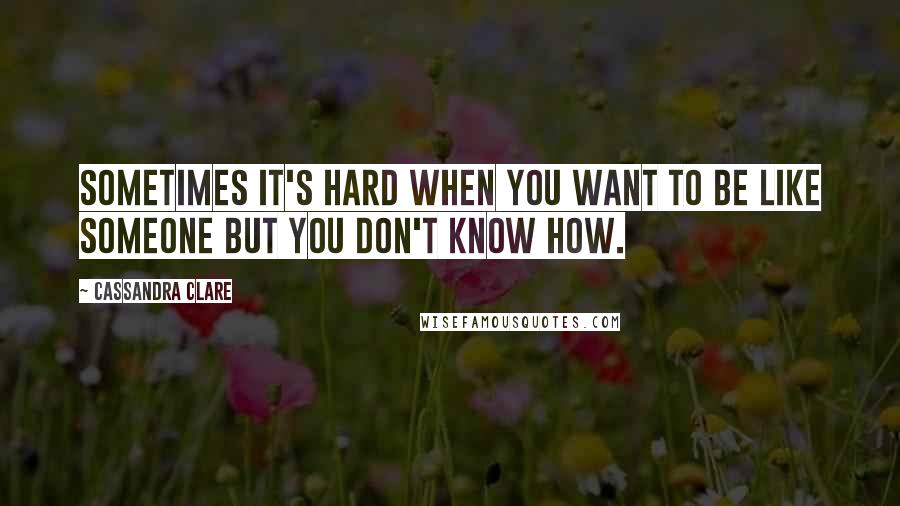 Cassandra Clare Quotes: Sometimes it's hard when you want to be like someone but you don't know how.