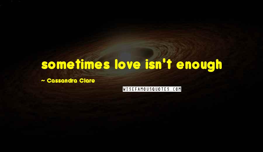 Cassandra Clare Quotes: sometimes love isn't enough