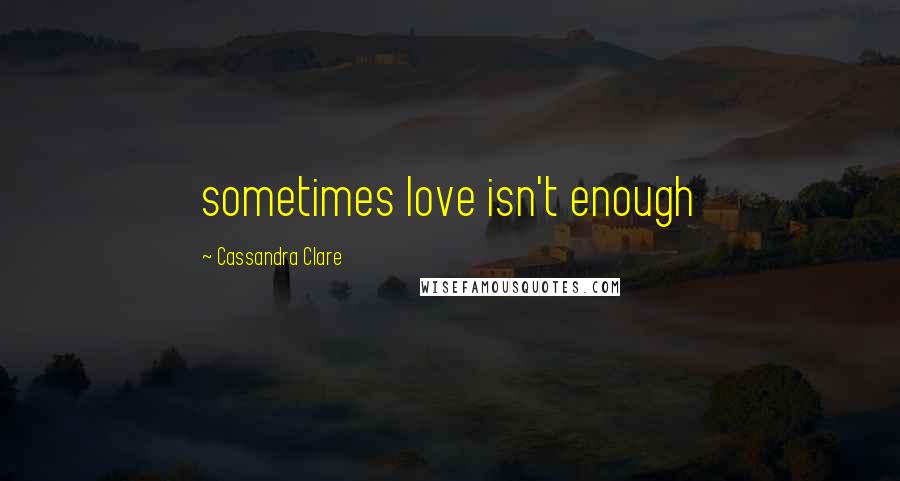 Cassandra Clare Quotes: sometimes love isn't enough