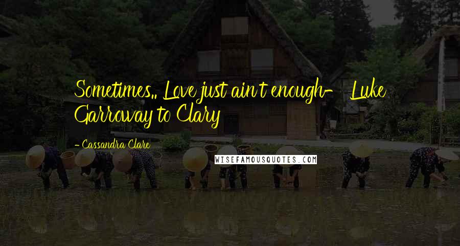 Cassandra Clare Quotes: Sometimes.. Love just ain't enough- Luke Garroway to Clary