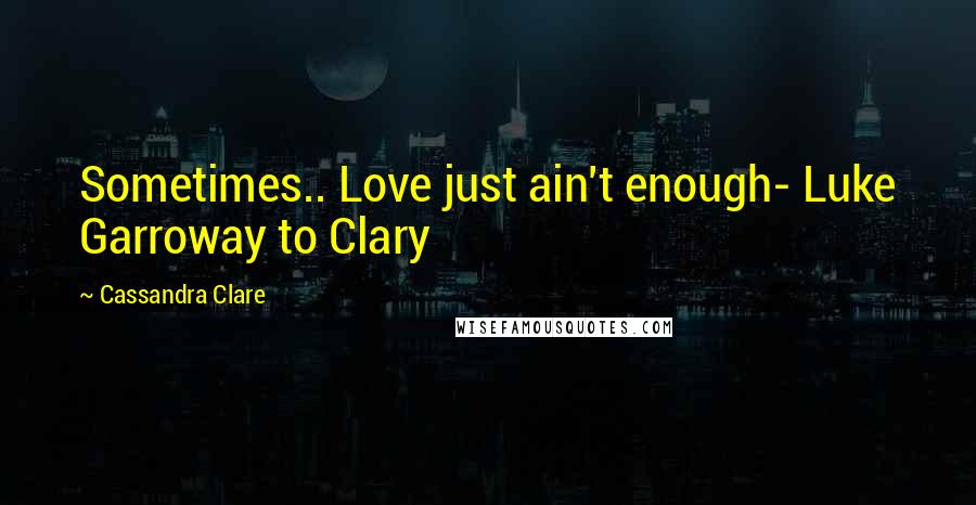 Cassandra Clare Quotes: Sometimes.. Love just ain't enough- Luke Garroway to Clary