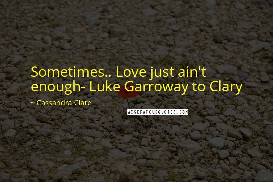 Cassandra Clare Quotes: Sometimes.. Love just ain't enough- Luke Garroway to Clary