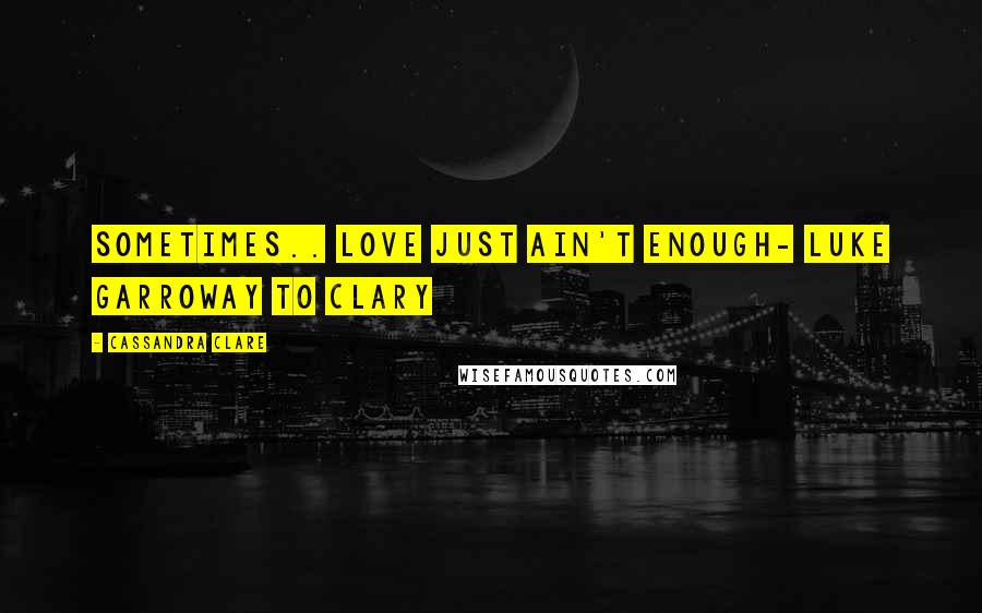 Cassandra Clare Quotes: Sometimes.. Love just ain't enough- Luke Garroway to Clary