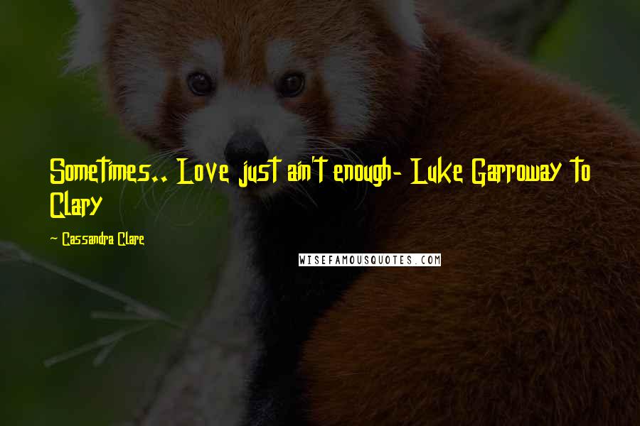 Cassandra Clare Quotes: Sometimes.. Love just ain't enough- Luke Garroway to Clary