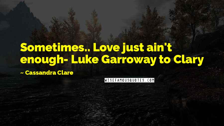 Cassandra Clare Quotes: Sometimes.. Love just ain't enough- Luke Garroway to Clary