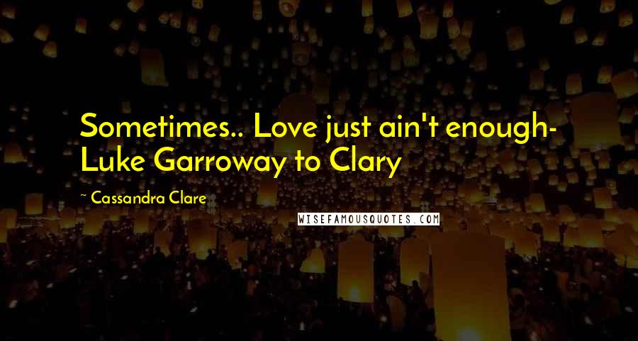 Cassandra Clare Quotes: Sometimes.. Love just ain't enough- Luke Garroway to Clary