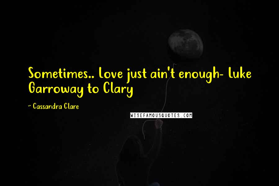 Cassandra Clare Quotes: Sometimes.. Love just ain't enough- Luke Garroway to Clary