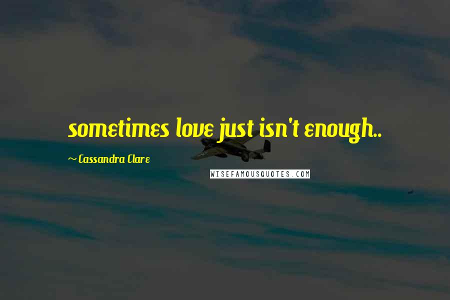 Cassandra Clare Quotes: sometimes love just isn't enough..