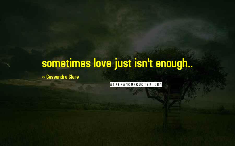 Cassandra Clare Quotes: sometimes love just isn't enough..