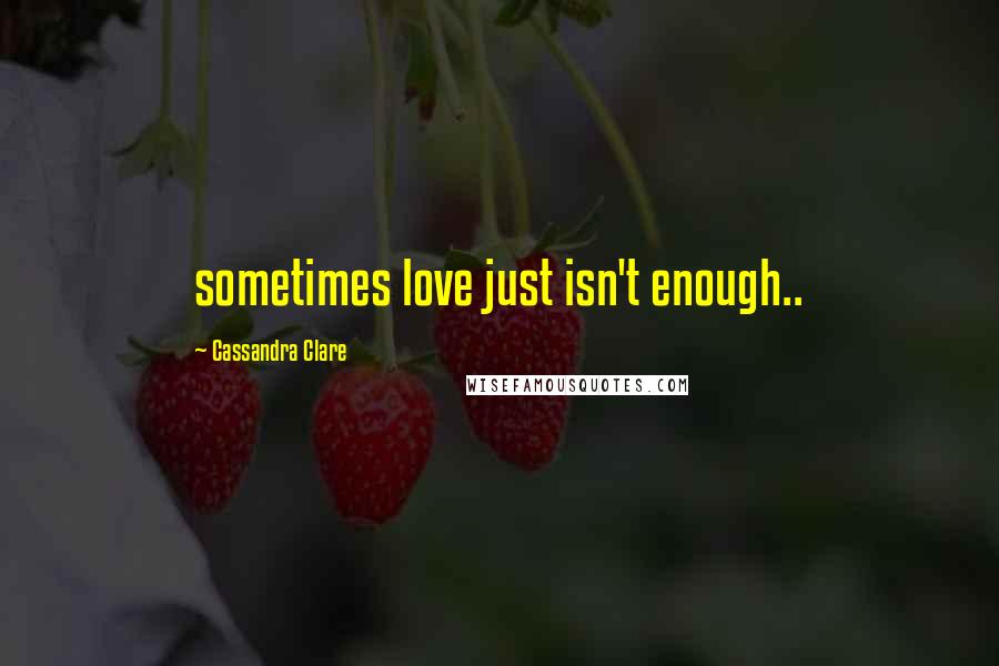 Cassandra Clare Quotes: sometimes love just isn't enough..