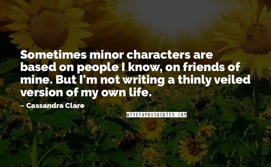 Cassandra Clare Quotes: Sometimes minor characters are based on people I know, on friends of mine. But I'm not writing a thinly veiled version of my own life.