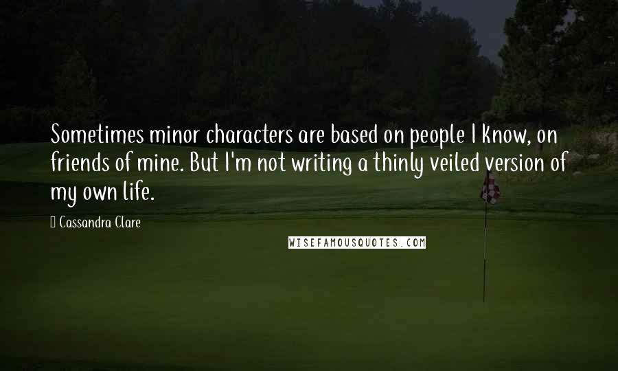 Cassandra Clare Quotes: Sometimes minor characters are based on people I know, on friends of mine. But I'm not writing a thinly veiled version of my own life.