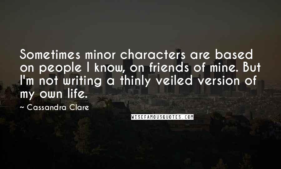 Cassandra Clare Quotes: Sometimes minor characters are based on people I know, on friends of mine. But I'm not writing a thinly veiled version of my own life.