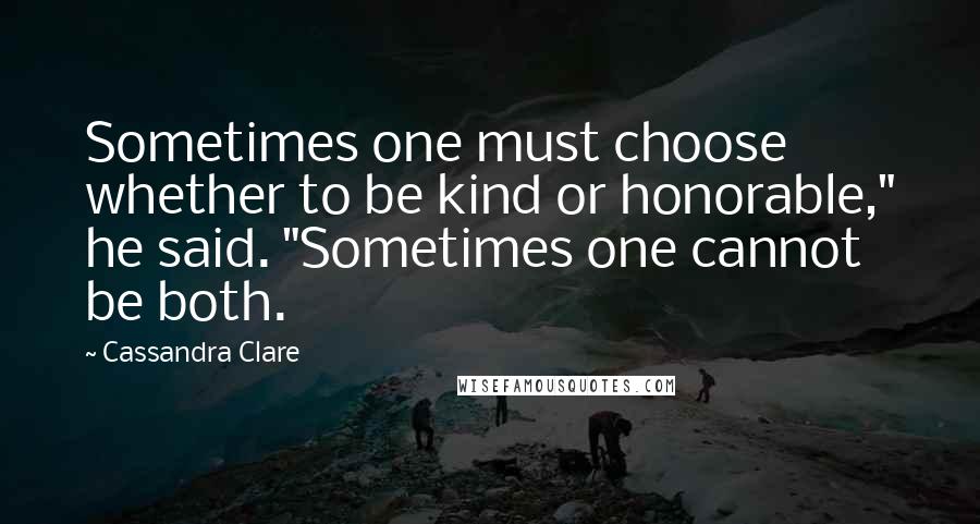 Cassandra Clare Quotes: Sometimes one must choose whether to be kind or honorable," he said. "Sometimes one cannot be both.