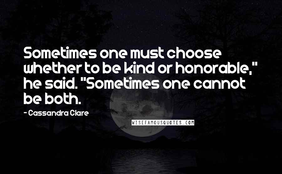 Cassandra Clare Quotes: Sometimes one must choose whether to be kind or honorable," he said. "Sometimes one cannot be both.