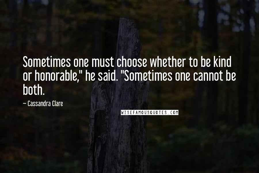 Cassandra Clare Quotes: Sometimes one must choose whether to be kind or honorable," he said. "Sometimes one cannot be both.