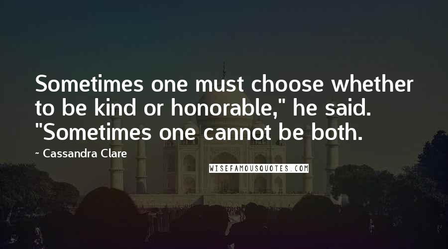Cassandra Clare Quotes: Sometimes one must choose whether to be kind or honorable," he said. "Sometimes one cannot be both.