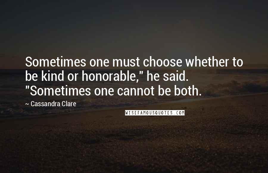 Cassandra Clare Quotes: Sometimes one must choose whether to be kind or honorable," he said. "Sometimes one cannot be both.