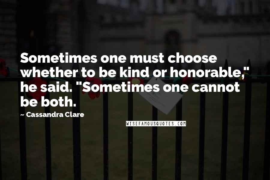 Cassandra Clare Quotes: Sometimes one must choose whether to be kind or honorable," he said. "Sometimes one cannot be both.