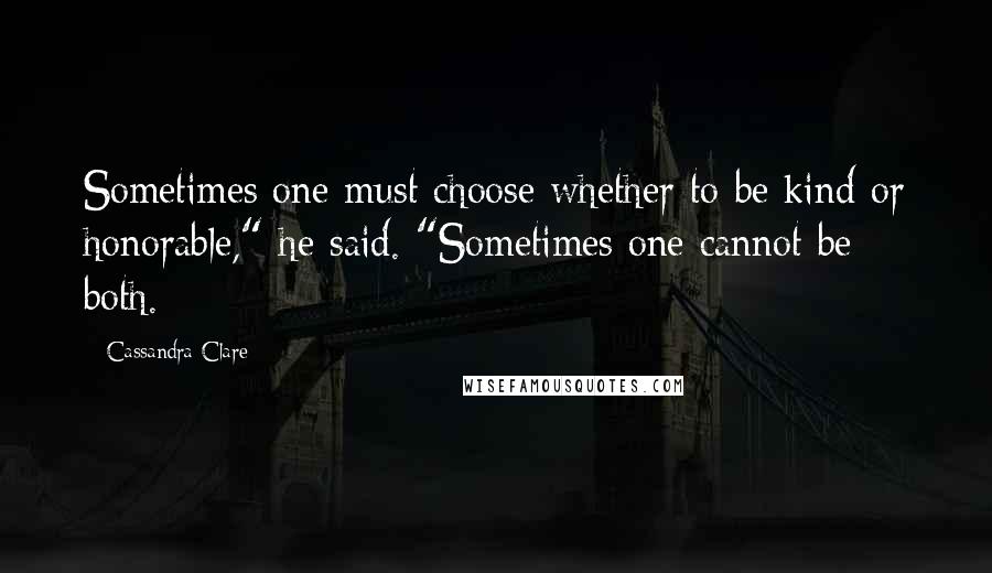 Cassandra Clare Quotes: Sometimes one must choose whether to be kind or honorable," he said. "Sometimes one cannot be both.