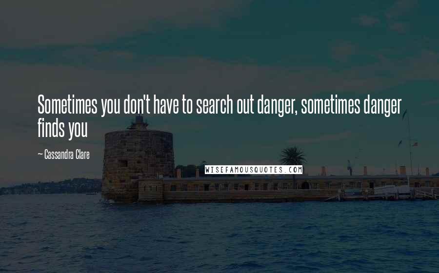 Cassandra Clare Quotes: Sometimes you don't have to search out danger, sometimes danger finds you