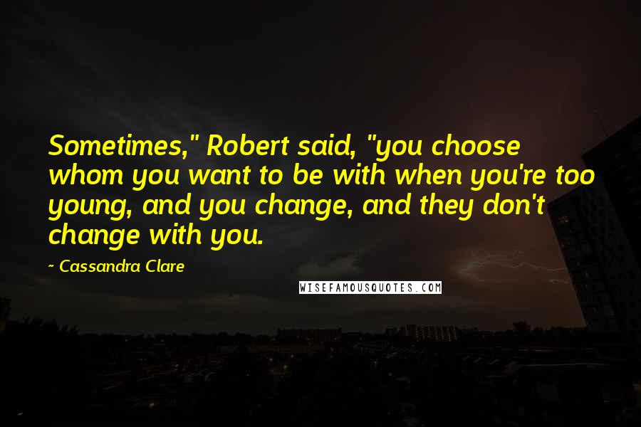 Cassandra Clare Quotes: Sometimes," Robert said, "you choose whom you want to be with when you're too young, and you change, and they don't change with you.