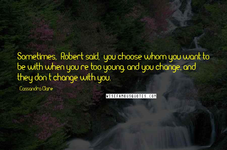 Cassandra Clare Quotes: Sometimes," Robert said, "you choose whom you want to be with when you're too young, and you change, and they don't change with you.