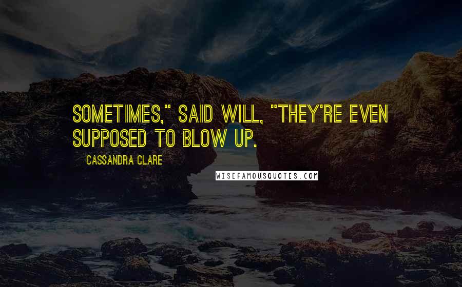 Cassandra Clare Quotes: Sometimes," said Will, "they're even supposed to blow up.