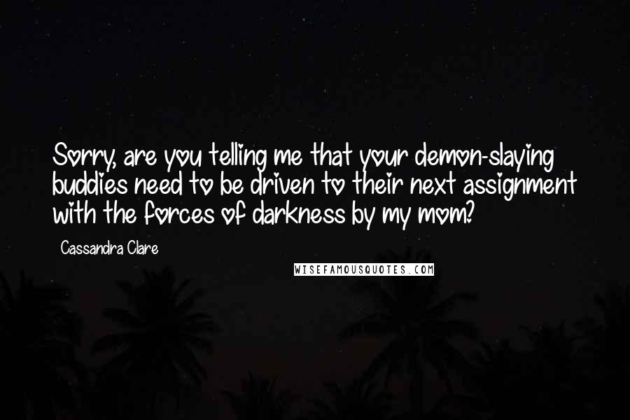 Cassandra Clare Quotes: Sorry, are you telling me that your demon-slaying buddies need to be driven to their next assignment with the forces of darkness by my mom?