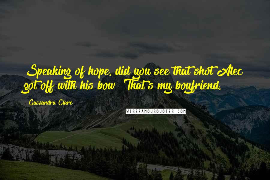 Cassandra Clare Quotes: Speaking of hope, did you see that shot Alec got off with his bow? That's my boyfriend.