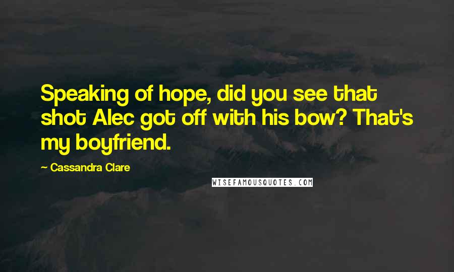 Cassandra Clare Quotes: Speaking of hope, did you see that shot Alec got off with his bow? That's my boyfriend.