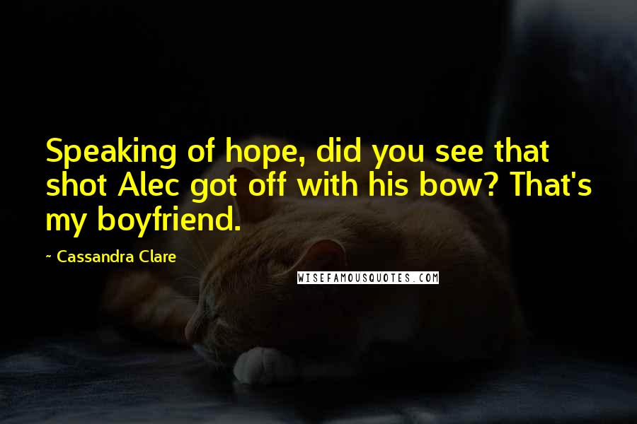 Cassandra Clare Quotes: Speaking of hope, did you see that shot Alec got off with his bow? That's my boyfriend.