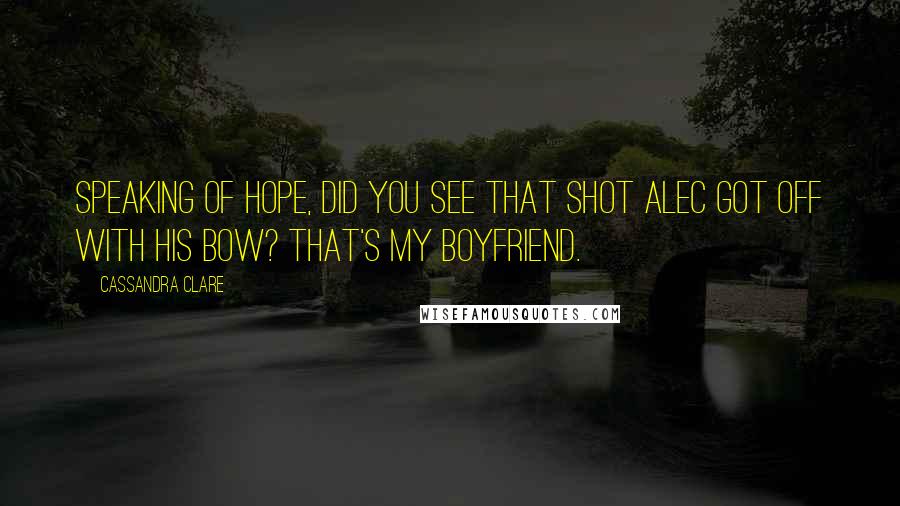 Cassandra Clare Quotes: Speaking of hope, did you see that shot Alec got off with his bow? That's my boyfriend.