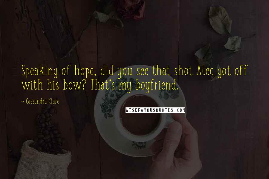 Cassandra Clare Quotes: Speaking of hope, did you see that shot Alec got off with his bow? That's my boyfriend.