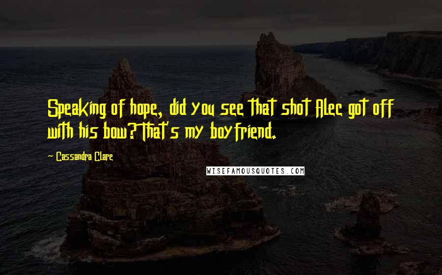 Cassandra Clare Quotes: Speaking of hope, did you see that shot Alec got off with his bow? That's my boyfriend.