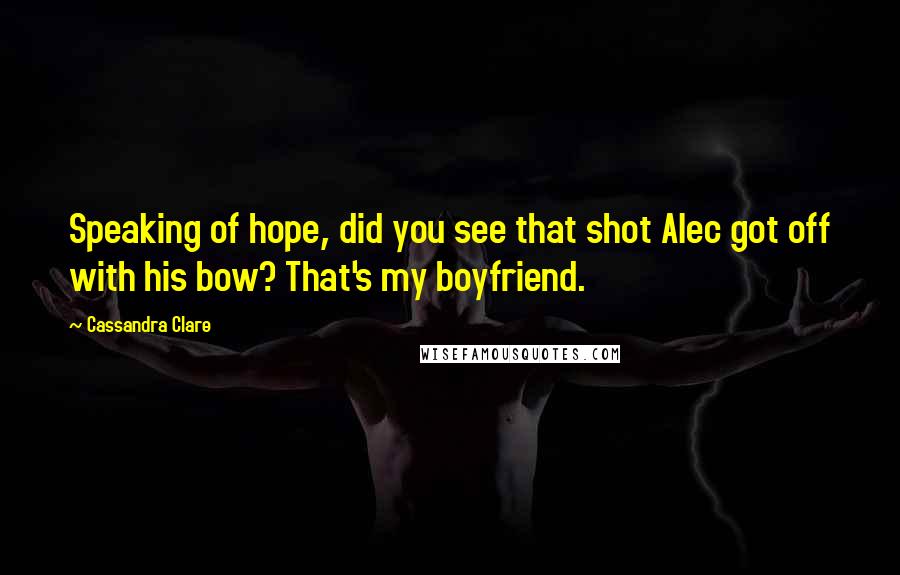 Cassandra Clare Quotes: Speaking of hope, did you see that shot Alec got off with his bow? That's my boyfriend.