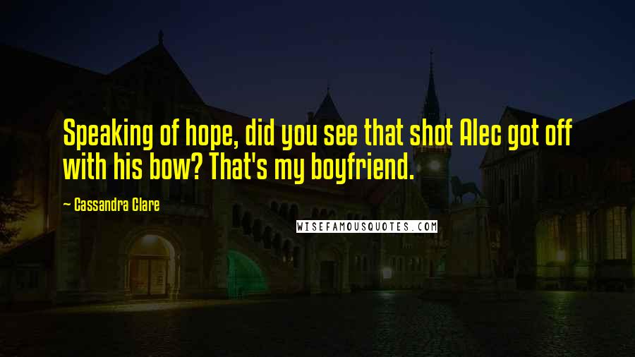 Cassandra Clare Quotes: Speaking of hope, did you see that shot Alec got off with his bow? That's my boyfriend.