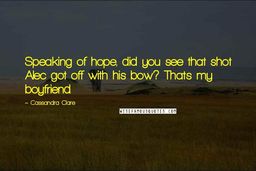 Cassandra Clare Quotes: Speaking of hope, did you see that shot Alec got off with his bow? That's my boyfriend.